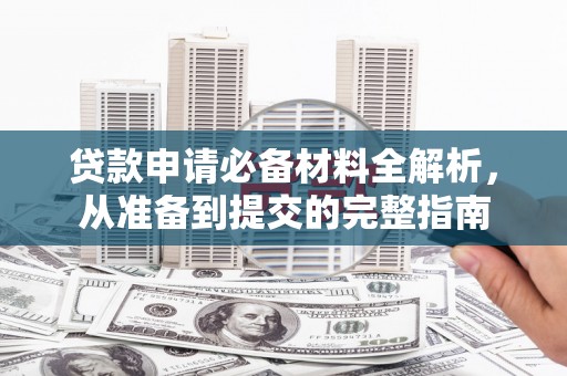丽水贷款申请必备材料全解析，从准备到提交的完整指南