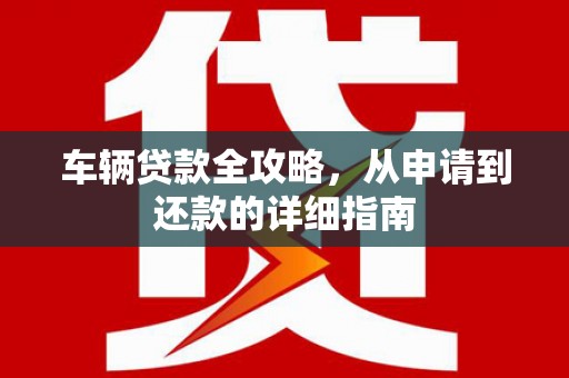 丽水车辆贷款全攻略，从申请到还款的详细指南