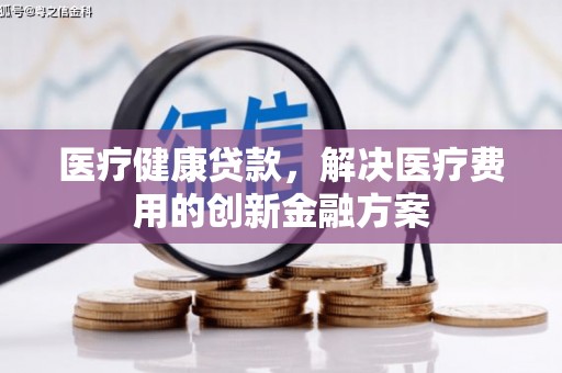 丽水医疗健康贷款，解决医疗费用的创新金融方案