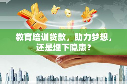 丽水教育培训贷款，助力梦想，还是埋下隐患？