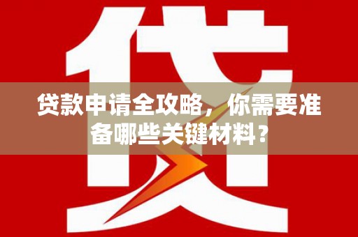 丽水贷款申请全攻略，你需要准备哪些关键材料？