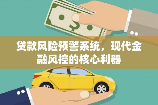 丽水贷款风险预警系统，现代金融风控的核心利器