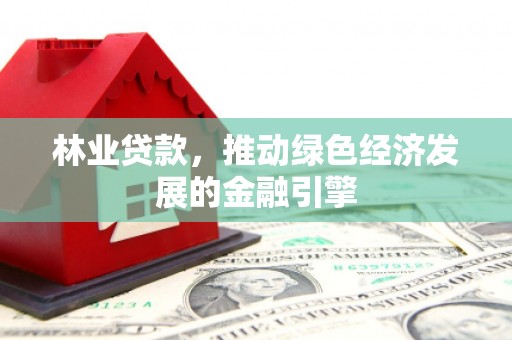 丽水林业贷款，推动绿色经济发展的金融引擎