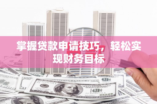 丽水掌握贷款申请技巧，轻松实现财务目标