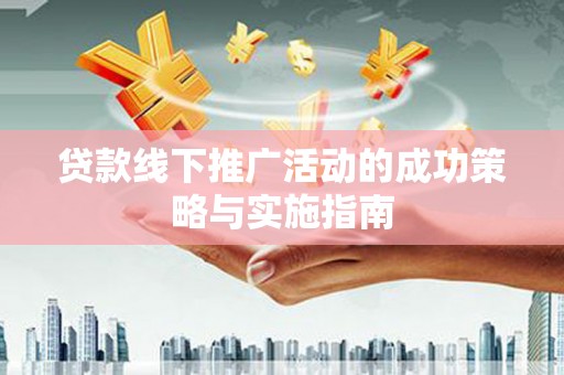 丽水贷款线下推广活动的成功策略与实施指南