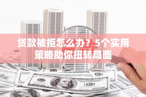 丽水贷款被拒怎么办？5个实用策略助你扭转局面