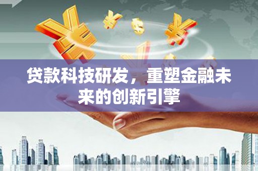 丽水贷款科技研发，重塑金融未来的创新引擎