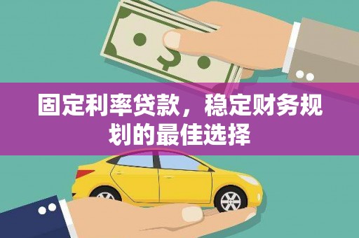 丽水固定利率贷款，稳定财务规划的最佳选择