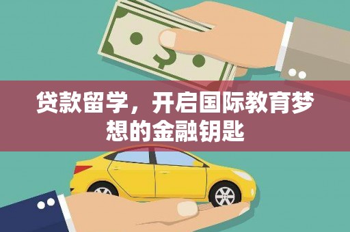 丽水贷款留学，开启国际教育梦想的金融钥匙