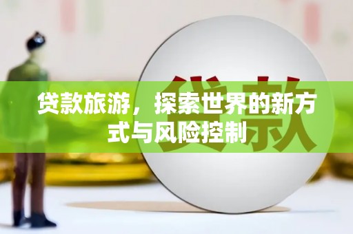 丽水贷款旅游，探索世界的新方式与风险控制