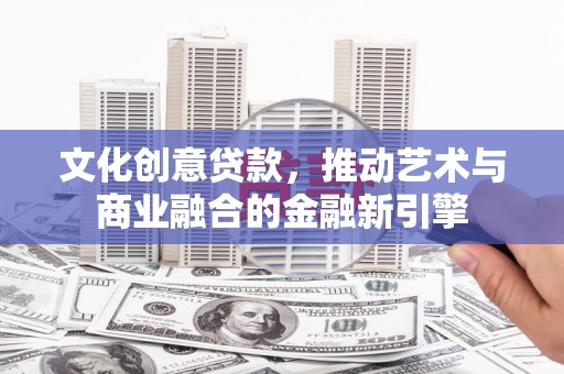 丽水文化创意贷款，推动艺术与商业融合的金融新引擎