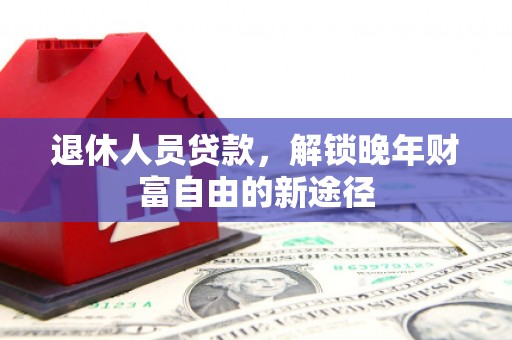 丽水退休人员贷款，解锁晚年财富自由的新途径