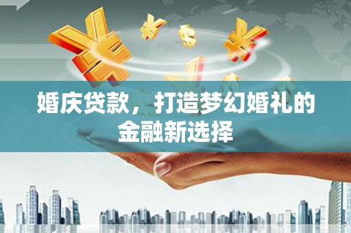 丽水婚庆贷款，打造梦幻婚礼的金融新选择