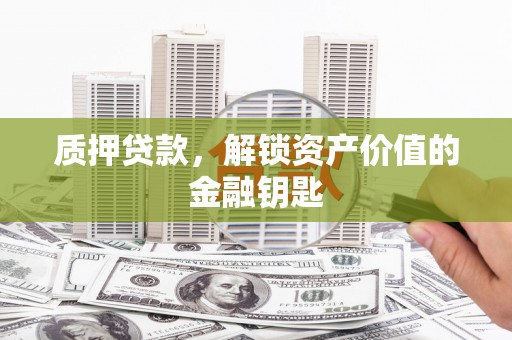丽水质押贷款，解锁资产价值的金融钥匙