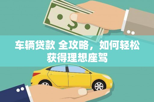 丽水车辆贷款 全攻略，如何轻松获得理想座驾
