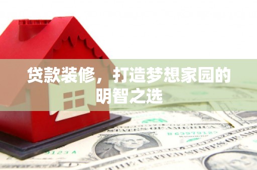 丽水贷款装修，打造梦想家园的明智之选