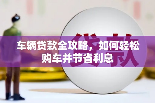 丽水车辆贷款全攻略，如何轻松购车并节省利息