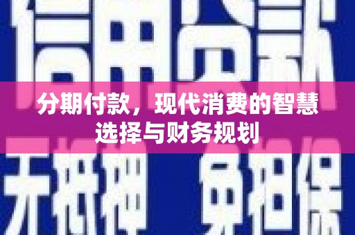 丽水分期付款，现代消费的智慧选择与财务规划
