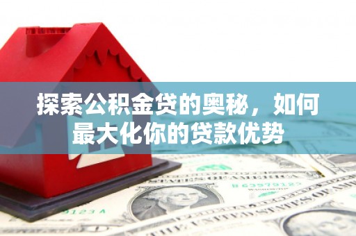 丽水探索公积金贷的奥秘，如何最大化你的贷款优势