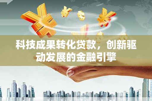 丽水科技成果转化贷款，创新驱动发展的金融引擎