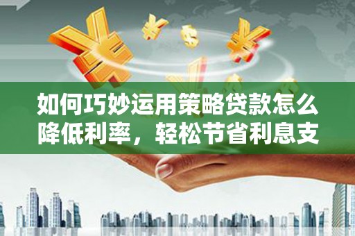 丽水如何巧妙运用策略贷款怎么降低利率，轻松节省利息支出