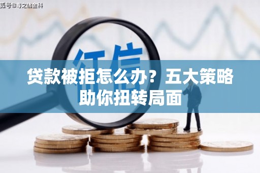 丽水贷款被拒怎么办？五大策略助你扭转局面