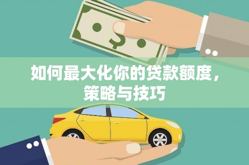 丽水如何最大化你的贷款额度，策略与技巧