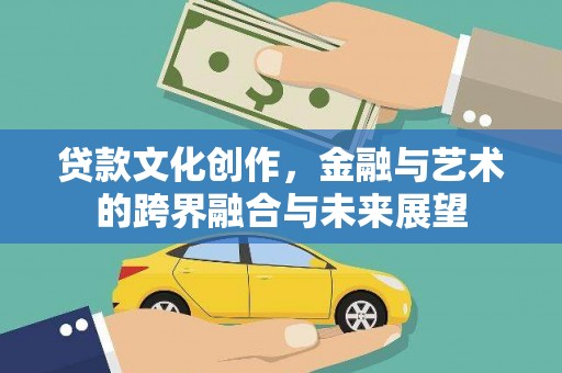 丽水贷款文化创作，金融与艺术的跨界融合与未来展望
