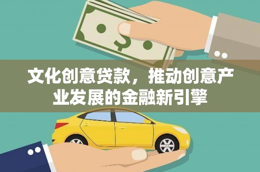 丽水文化创意贷款，推动创意产业发展的金融新引擎