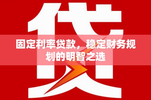 丽水固定利率贷款，稳定财务规划的明智之选