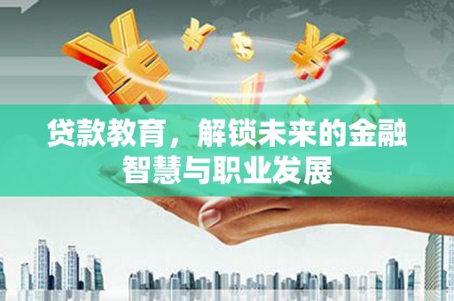 丽水贷款教育，解锁未来的金融智慧与职业发展