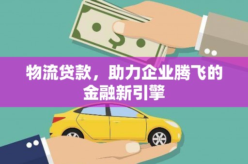 丽水物流贷款，助力企业腾飞的金融新引擎