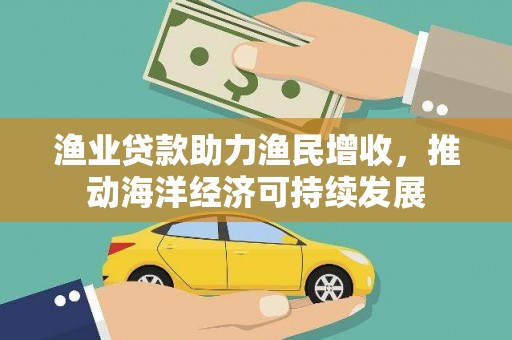 丽水渔业贷款助力渔民增收，推动海洋经济可持续发展