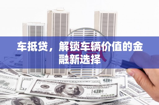 丽水车抵贷，解锁车辆价值的金融新选择