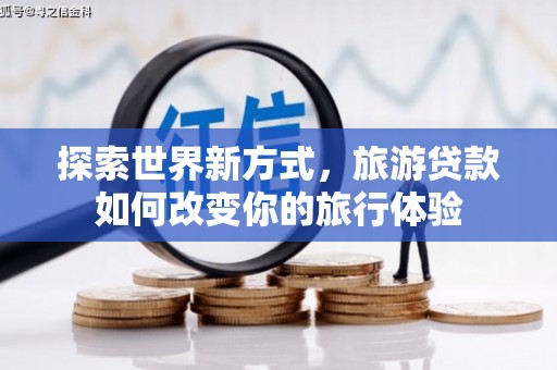 丽水探索世界新方式，旅游贷款如何改变你的旅行体验