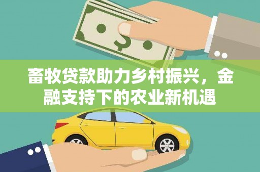丽水畜牧贷款助力乡村振兴，金融支持下的农业新机遇