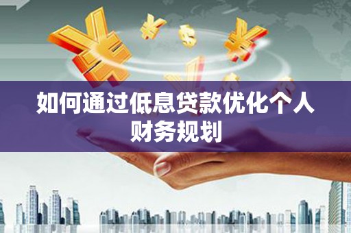 丽水如何通过低息贷款优化个人财务规划