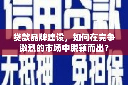 丽水贷款品牌建设，如何在竞争激烈的市场中脱颖而出？