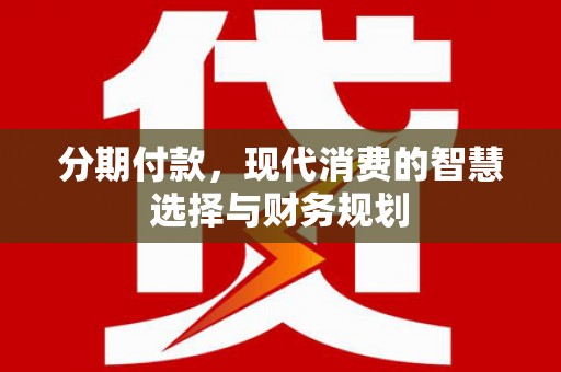 丽水分期付款，现代消费的智慧选择与财务规划
