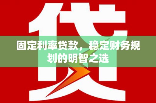 丽水固定利率贷款，稳定财务规划的明智之选