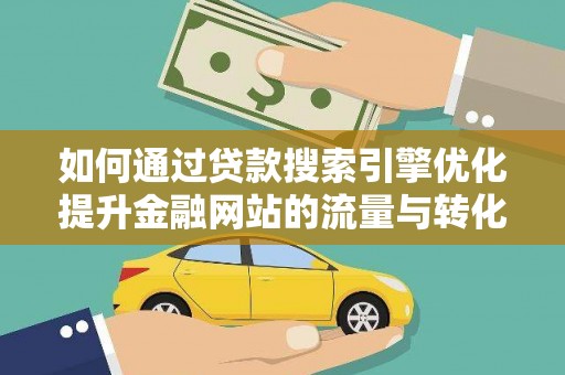 丽水如何通过贷款搜索引擎优化提升金融网站的流量与转化率