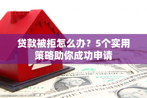 丽水贷款被拒怎么办？5个实用策略助你成功申请