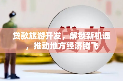 丽水贷款旅游开发，解锁新机遇，推动地方经济腾飞