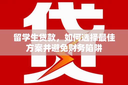 丽水留学生贷款，如何选择最佳方案并避免财务陷阱
