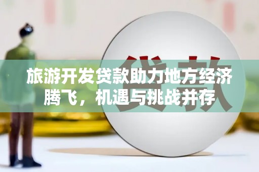 丽水旅游开发贷款助力地方经济腾飞，机遇与挑战并存