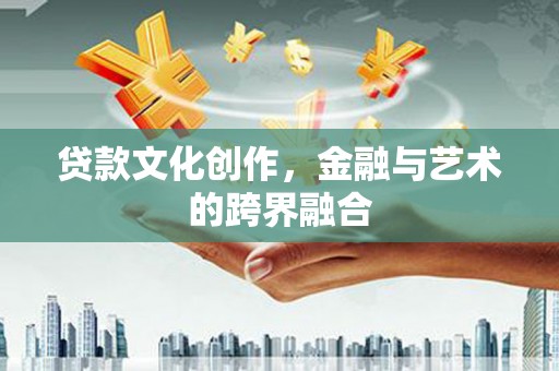 丽水贷款文化创作，金融与艺术的跨界融合