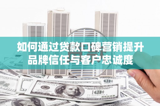 丽水如何通过贷款口碑营销提升品牌信任与客户忠诚度