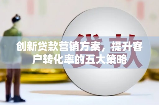 丽水创新贷款营销方案，提升客户转化率的五大策略