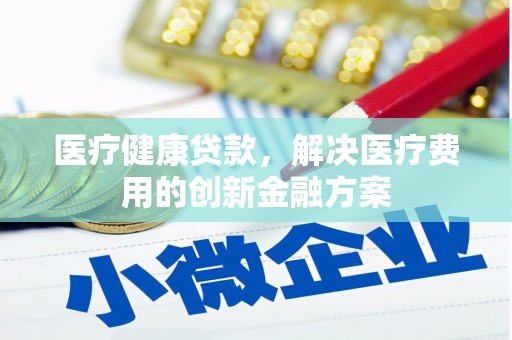 丽水医疗健康贷款，解决医疗费用的创新金融方案