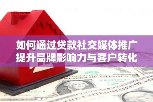丽水如何通过贷款社交媒体推广提升品牌影响力与客户转化率